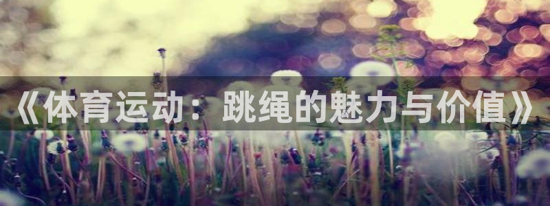 风速体育官网：《体育运动：跳绳的魅力与价值》