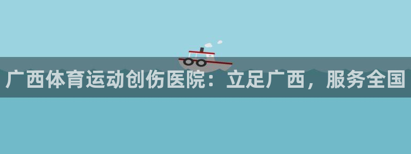 风速体育官网：广西体育运动创伤医院：立足广西，服务全国