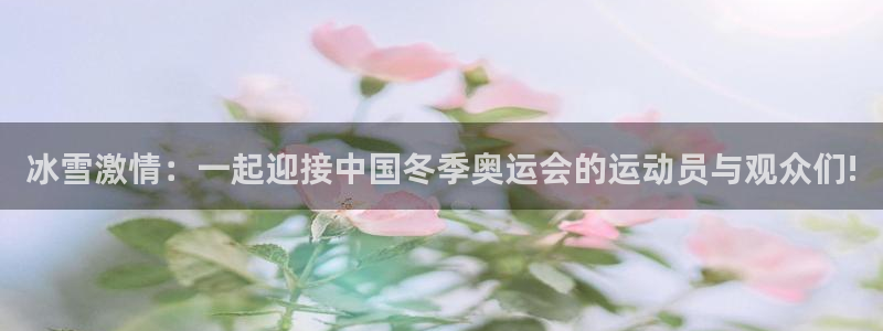风速体育app官方下载：冰雪激情：一起迎接中国冬季奥运会的运动员与观众们!